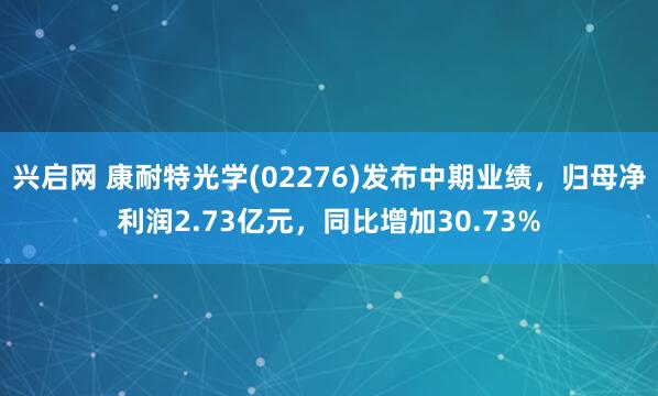兴启网 康耐特光学(02276)发布中期业绩，归母净利润2.73亿元，同比增加30.73%