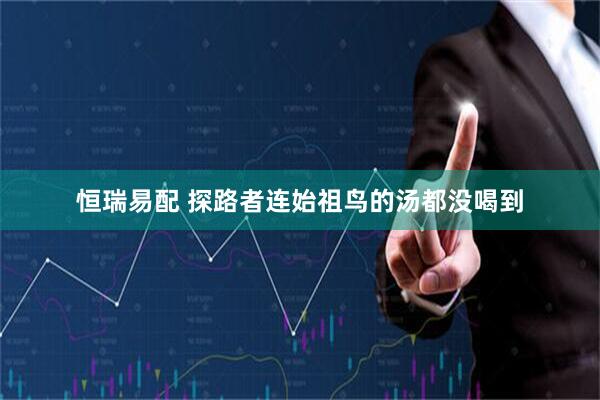 恒瑞易配 探路者连始祖鸟的汤都没喝到