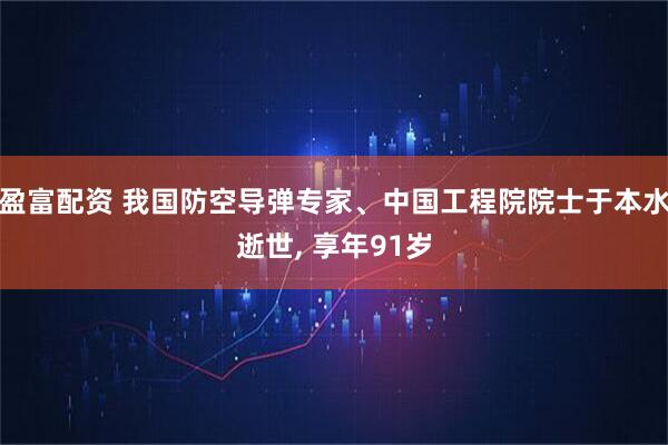 盈富配资 我国防空导弹专家、中国工程院院士于本水逝世, 享年91岁