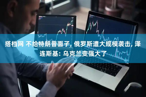 搭档网 不给特朗普面子, 俄罗斯遭大规模袭击, 泽连斯基: 乌克兰变强大了