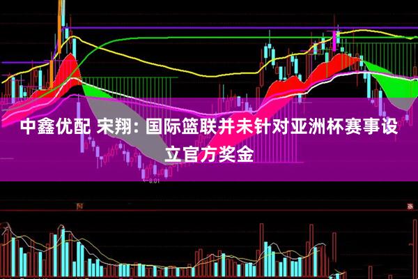 中鑫优配 宋翔: 国际篮联并未针对亚洲杯赛事设立官方奖金