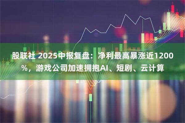 股联社 2025中报复盘：净利最高暴涨近1200%，游戏公司加速拥抱AI、短剧、云计算