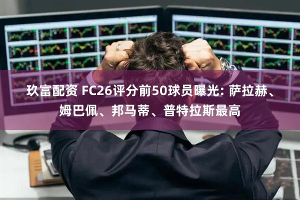 玖富配资 FC26评分前50球员曝光: 萨拉赫、姆巴佩、邦马蒂、普特拉斯最高