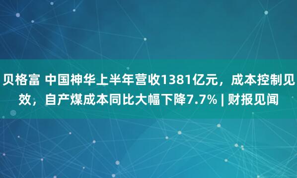贝格富 中国神华上半年营收1381亿元，成本控制见效，自产煤成本同比大幅下降7.7% | 财报见闻