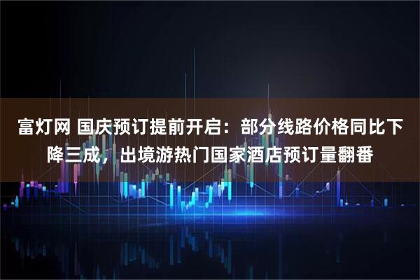 富灯网 国庆预订提前开启：部分线路价格同比下降三成，出境游热门国家酒店预订量翻番