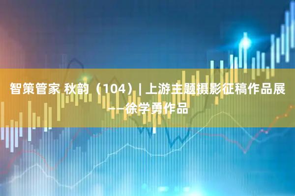 智策管家 秋韵（104）| 上游主题摄影征稿作品展——徐学勇作品