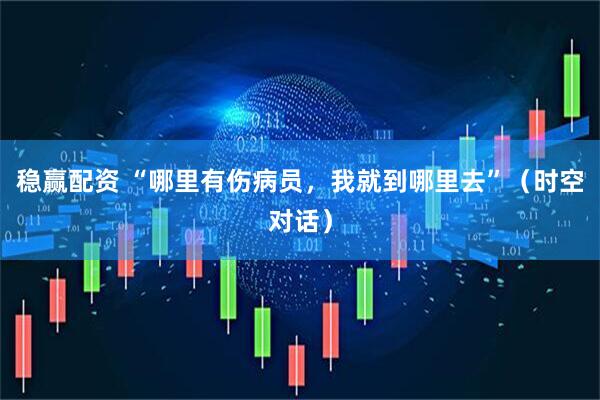 稳赢配资 “哪里有伤病员，我就到哪里去”（时空对话）