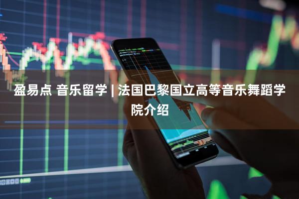 盈易点 音乐留学 | 法国巴黎国立高等音乐舞蹈学院介绍