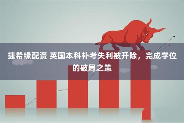 捷希缘配资 英国本科补考失利被开除，完成学位的破局之策
