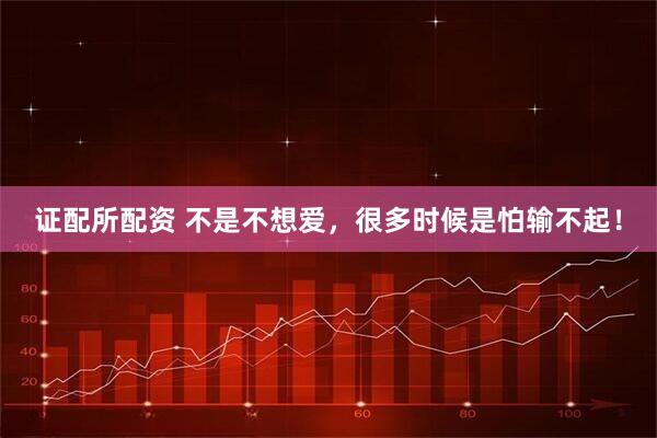 证配所配资 不是不想爱，很多时候是怕输不起！