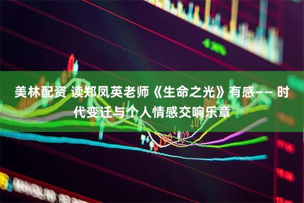 美林配资 读郑凤英老师《生命之光》有感—— 时代变迁与个人情感交响乐章