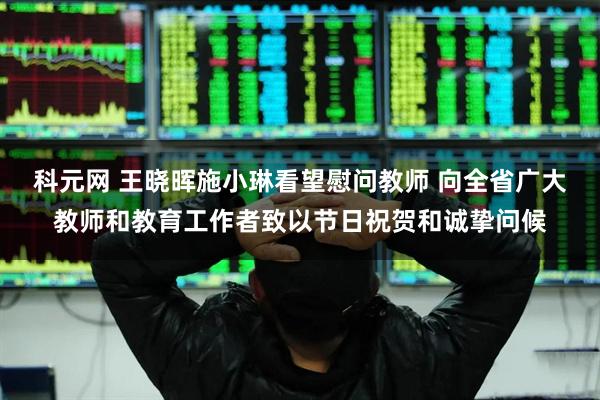 科元网 王晓晖施小琳看望慰问教师 向全省广大教师和教育工作者致以节日祝贺和诚挚问候
