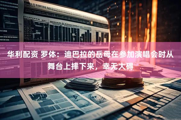 华利配资 罗体：迪巴拉的岳母在参加演唱会时从舞台上摔下来，幸无大碍