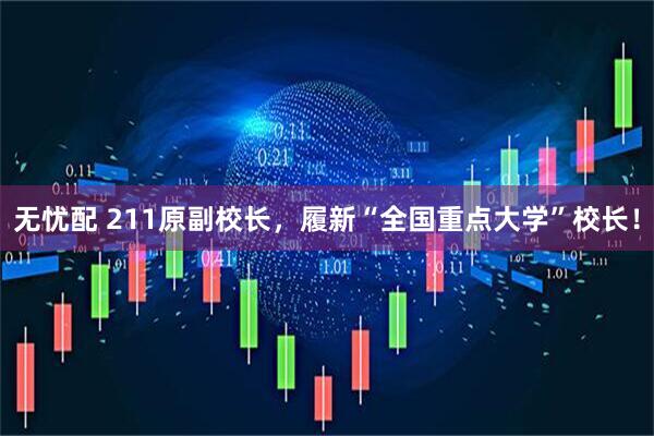 无忧配 211原副校长，履新“全国重点大学”校长！