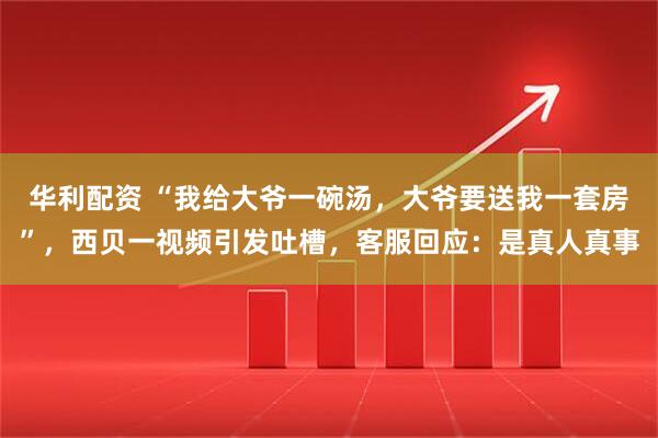 华利配资 “我给大爷一碗汤，大爷要送我一套房”，西贝一视频引发吐槽，客服回应：是真人真事