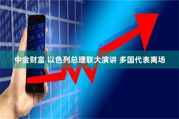 中金财富 以色列总理联大演讲 多国代表离场