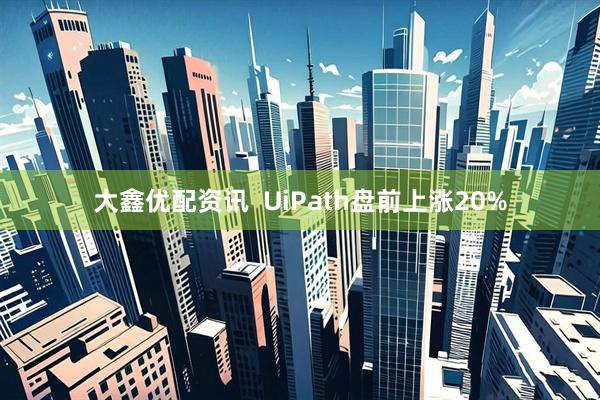 大鑫优配资讯  UiPath盘前上涨20%