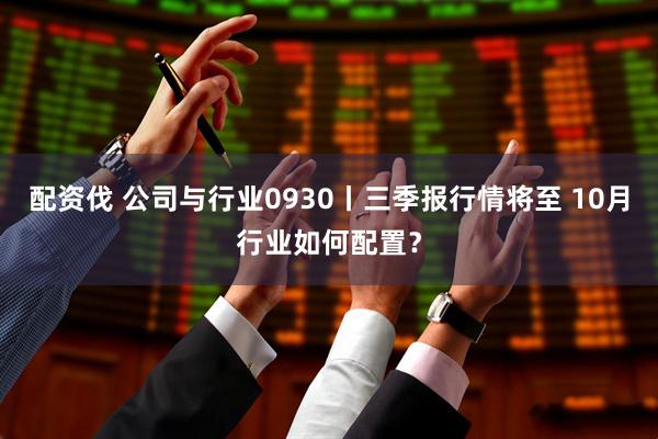 配资伐 公司与行业0930丨三季报行情将至 10月行业如何配置？