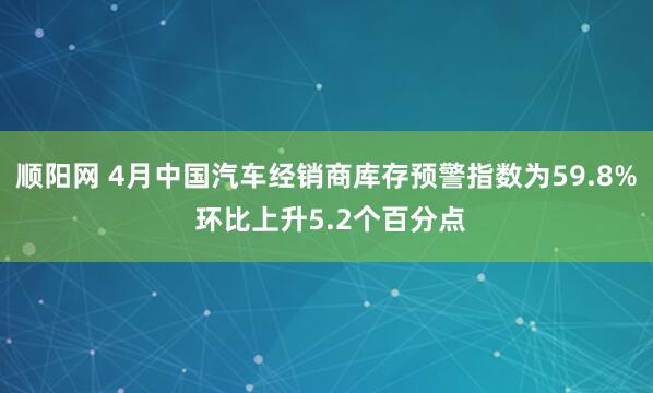 顺阳网 4月中国汽车经销商库存预警指数为59.8% 环比上升5.2个百分点
