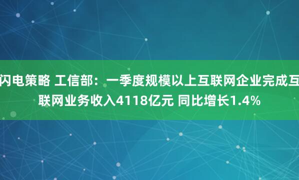 闪电策略 工信部：一季度规模以上互联网企业完成互联网业务收入4118亿元 同比增长1.4%