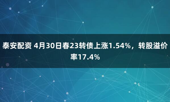 泰安配资 4月30日春23转债上涨1.54%，转股溢价率17.4%