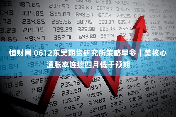 恒财网 0612东吴期货研究所策略早参｜美核心通胀率连续四月低于预期
