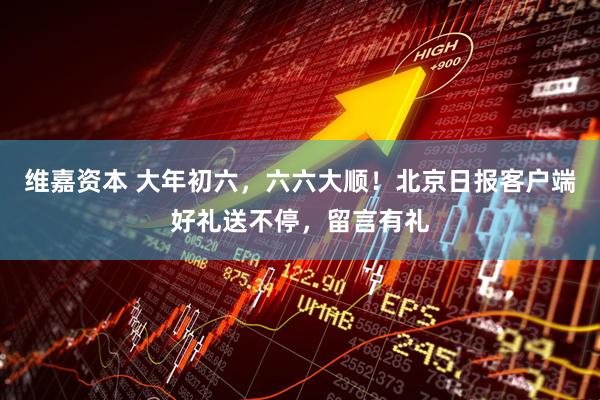 维嘉资本 大年初六，六六大顺！北京日报客户端好礼送不停，留言有礼