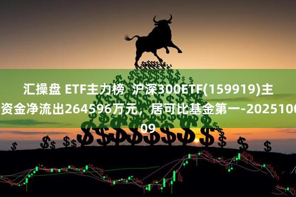 汇操盘 ETF主力榜  沪深300ETF(159919)主力资金净流出264596万元，居可比基金第一-20251009