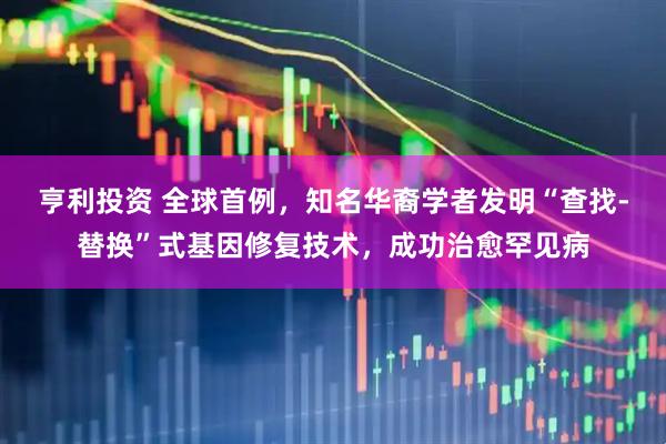 亨利投资 全球首例，知名华裔学者发明“查找-替换”式基因修复技术，成功治愈罕见病