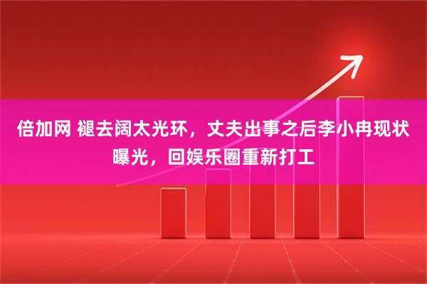 倍加网 褪去阔太光环,丈夫出事之后李小冉现状曝光,回娱乐圈重新打工